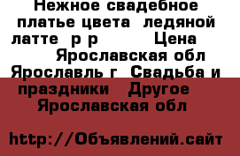 Нежное свадебное платье цвета “ледяной латте“ р-р 42-46 › Цена ­ 15 000 - Ярославская обл., Ярославль г. Свадьба и праздники » Другое   . Ярославская обл.